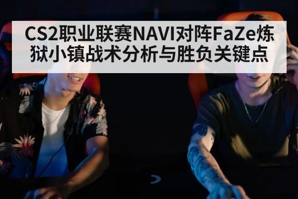 CS2职业联赛NAVI对阵FaZe炼狱小镇战术分析与胜负关键点
