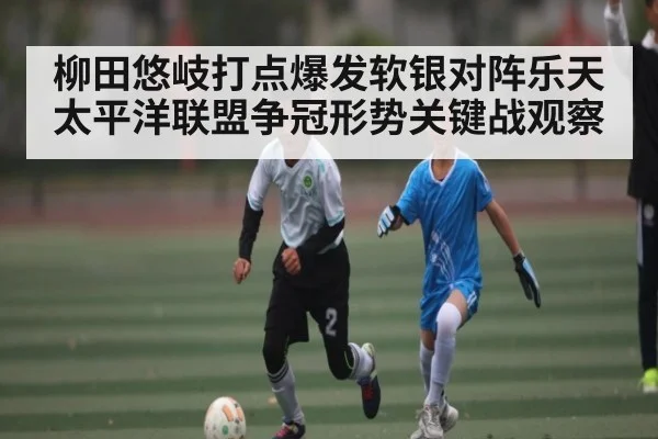 柳田悠岐打点爆发软银对阵乐天太平洋联盟争冠形势关键战观察