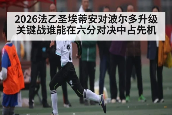2026法乙圣埃蒂安对波尔多升级关键战谁能在六分对决中占先机