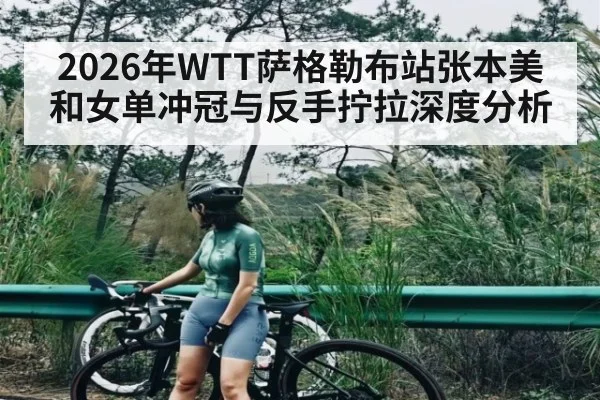 2026年WTT萨格勒布站张本美和女单冲冠与反手拧拉深度分析