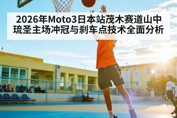 2026年Moto3日本站茂木赛道山中琉圣主场冲冠与刹车点技术全面分析