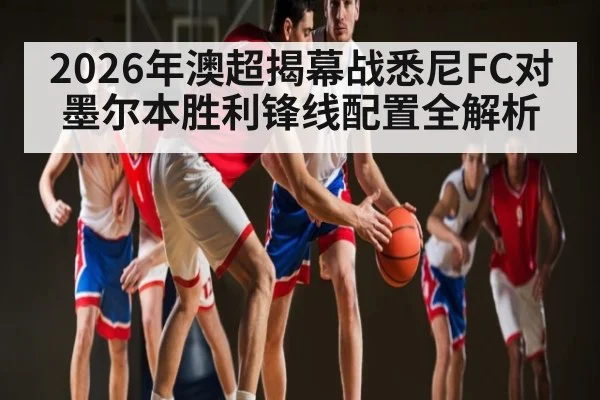 2026年澳超揭幕战悉尼FC对墨尔本胜利锋线配置全解析