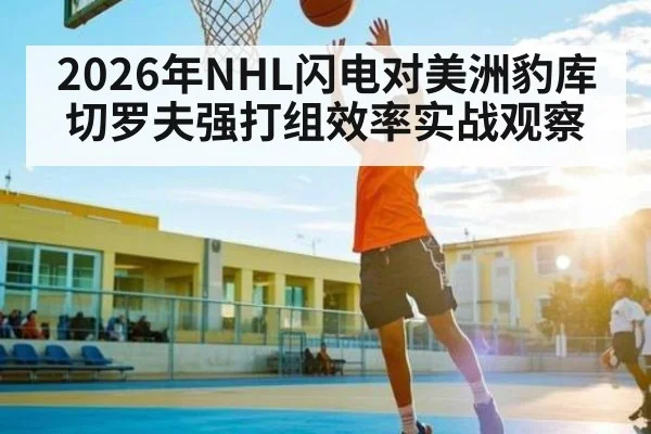 2026年NHL闪电对美洲豹库切罗夫强打组效率实战观察