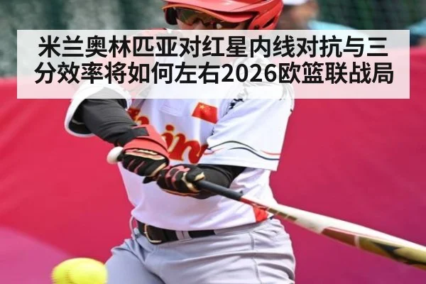 米兰奥林匹亚对红星内线对抗与三分效率将如何左右2026欧篮联战局（B Sports）